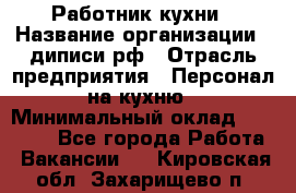 Работник кухни › Название организации ­ диписи.рф › Отрасль предприятия ­ Персонал на кухню › Минимальный оклад ­ 20 000 - Все города Работа » Вакансии   . Кировская обл.,Захарищево п.